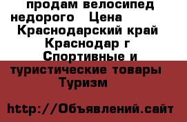 продам велосипед недорого › Цена ­ 6 000 - Краснодарский край, Краснодар г. Спортивные и туристические товары » Туризм   